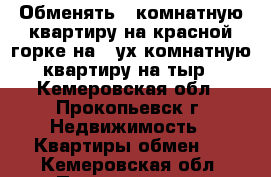 Обменять 1 комнатную квартиру на красной горке на 2-ух комнатную квартиру на тыр - Кемеровская обл., Прокопьевск г. Недвижимость » Квартиры обмен   . Кемеровская обл.,Прокопьевск г.